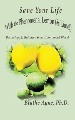 Save Your Life with the Phenomenal Lemon (& Lime!): Becoming Balanced in an Unbalanced World (Ayne Blythe)(Pevná vazba)