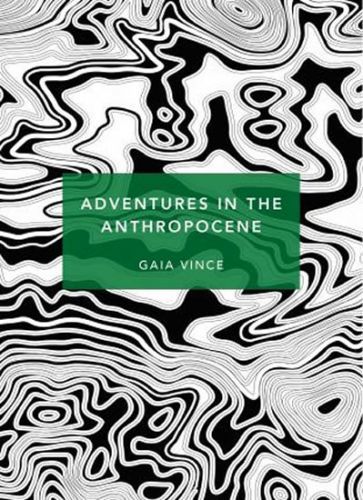 Vince Gaia: Adventures In The Anthropocene : A Journey To The Heart Of The Planet We Made (Patterns