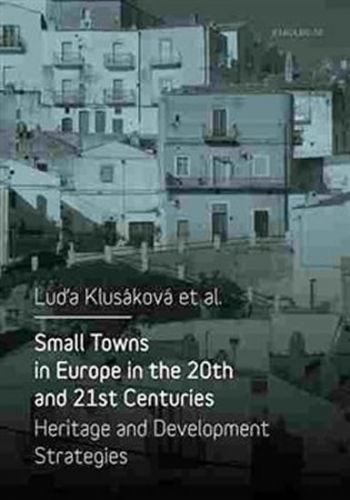 Small Towns in Europe in the 20th and 21st Centuries - Heritage and Development Strategies - Klusáková Luďa