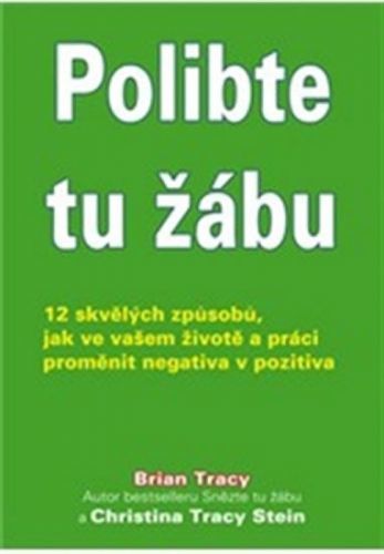 Tracy Brian: Polibte Tu Žábu! - 12 Skvělých Způsobů, Jak Ve Vašem Životě A Práci Proměnit Negativa V