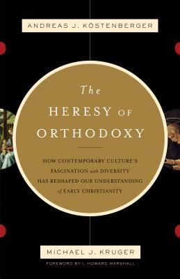 The Heresy of Orthodoxy: How Contemporary Culture's Fascination with Diversity Has Reshaped Our Understanding of Early Christianity (Kostenberger Andreas J.)(Paperback)