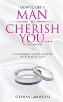 How to Get a Man to Cherish You...If You're His Wife: A No-Nonsense Guide for Every Wife or Bride-To-Be. (Labossiere Stephan)(Paperback)