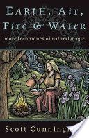 Earth, Air, Fire and Water - More Techniques of Natural Magic - Cunningham Scott