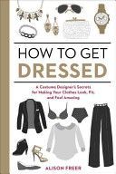 How to Get Dressed - A Costume Designer's Secrets for Making Your Clothes Look, Fit, and Feel Amazing (Freer Alison)(Paperback)
