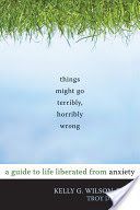 Things Might Go Terribly, Horribly Wrong - A Guide to Life Liberated from Anxiety (Wilson Kelly G.)(Paperback)
