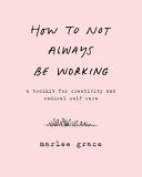 How to Not Always Be Working - A Toolkit for Creativity and Radical Self-Care (Grace Marlee)(Pevná vazba)