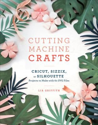 Cutting Machine Crafts with Your Cricut, Sizzix, or Silhouette: Die Cutting Machine Projects to Make with 60 Svg Files (Griffith Lia)(Paperback)