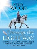 Dressage the Light Way - A Classical, Natural and Intelligent Approach to Training for Every Horse and Rider (Wood Perry)(Paperback)
