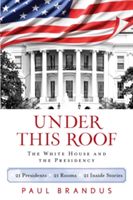 Under This Roof - The White House and the Presidency--21 Presidents, 21 Rooms, 21 Inside Stories (Brandus Paul)(Paperback)
