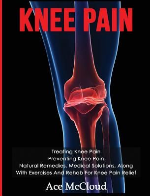Knee Pain: Treating Knee Pain: Preventing Knee Pain: Natural Remedies, Medical Solutions, Along with Exercises and Rehab for Knee (McCloud Ace)(Pevná vazba)