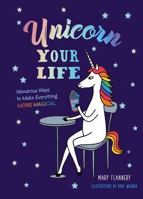Unicorn Your Life - Wondrous Ways to Make Everything More Magical (Flannery Mary)(Pevná vazba)