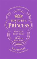 How to be a Princess - Real-Life Fairy Tales for Modern Heroines - No Fairy Godmothers Required (Birchall Katy)(Pevná vazba)