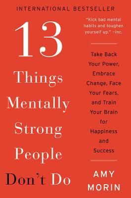 13 Things Mentally Strong People Don't Do: Take Back Your Power, Embrace Change, Face Your Fears, and Train Your Brain for Happiness and Success (Morin Amy)(Paperback)