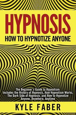 Hypnosis - How to Hypnotize Anyone: The Beginner's Guide to Hypnotism - Includes the History of Hypnosis, How Hypnotism Works, the Dark Side of Hypnos (Faber Kyle)(Paperback)