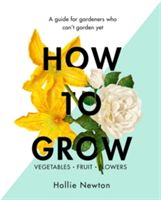 How to Grow - A Guide for Gardeners Who Can't Garden Yet (Newton Hollie)(Pevná vazba)