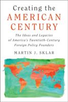 Creating the American Century - The Ideas and Legacies of America's Twentieth-Century Foreign Policy Founders (Sklar Martin J.)(Paperback)