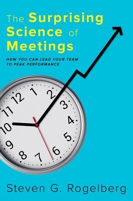 Surprising Science of Meetings - How You Can Lead your Team to Peak Performance (Rogelberg Steven G. (Professor of Management and Psychology; Professor of Organizational Science; Director Organizational Science University of North Carolina at Charlotte))(