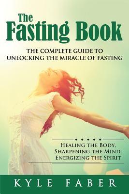 The Fasting Book - The Complete Guide to Unlocking the Miracle of Fasting: Healing the Body, Sharpening the Mind, Energizing the Spirit (Faber Kyle)(Paperback)