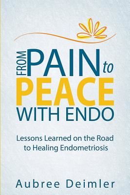 From Pain to Peace with Endo: Lessons Learned on the Road to Healing Endometriosis (Deimler Aubree)(Paperback)