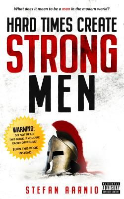Hard Times Create Strong Men: Why the World Craves Leadership and How You Can Step Up to Fill the Need (Aarnio Stefan)(Paperback)