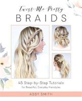Twist Me Pretty Braids - 45 Step-by-Step Tutorials for Beautiful, Everyday Hairstyles (Smith Abby)(Paperback)