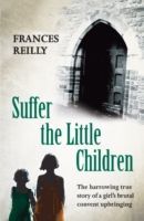 Suffer the Little Children - The True Story of an Abused Convent Upbringing (Reilly Frances)(Paperback)