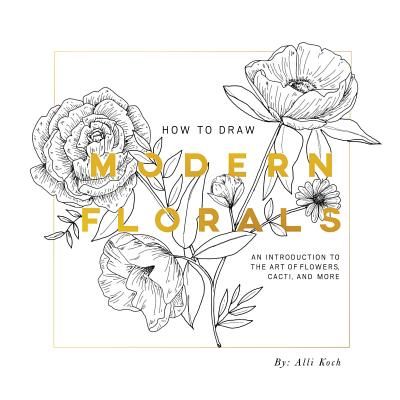 How to Draw Modern Florals: An Introduction to the Art of Flowers, Cacti, and More (Koch Alli)(Paperback)