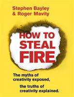 How to Steal Fire - The Myths of Creativity Exposed, The Truths of Creativity Explained (Bayley Stephen)(Paperback / softback)