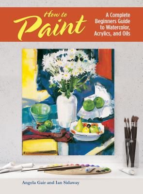 How to Paint - A Complete Beginners Guide to Watercolor, Acrylics, and Oils (Gair Angela)(Paperback / softback)