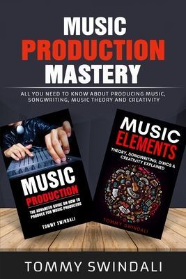 Music Production Mastery: All You Need to Know About Producing Music, Songwriting, Music Theory and Creativity (Two Book Bundle) (Swindali Tommy)(Paperback)