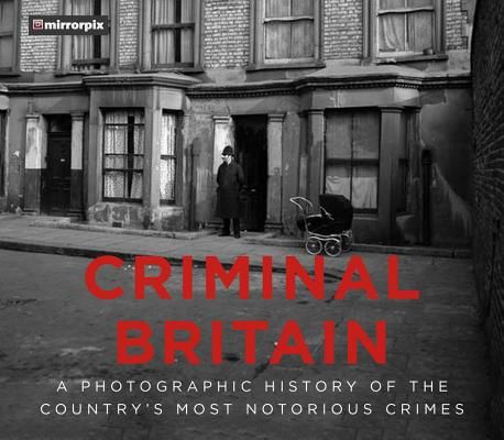 Criminal Britain - A Photographic History of the Country's Most Notorious Crimes (Mirrorpix)(Pevná vazba)