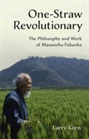 One-Straw Revolutionary: The Philosophy and Work of Masanobu Fukuoka - The First Commentary on the Work of the Late Japanese Farmer and Philosopher Masanobu Fukuoka (1913-2008), Widely Considered to be Natural Farming's Most Influential Practitioner (Korn