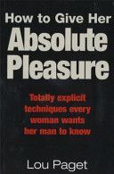 How to Give Her Absolute Pleasure - Totally Explicit Techniques Every Woman Wants Her Man to Know (Paget Lou)(Paperback)