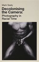 Decolonising the Camera - Photography in Racial Time (Sealy Mark)(Paperback / softback)