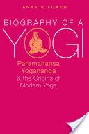 Biography of a Yogi - Paramahansa Yogananda and the Origins of Modern Yoga (Foxen Anya P. (Lecturer in Religious Studies California Polytechnic State University San Luis Obispo))(Paperback)