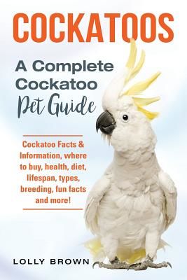 Cockatoos: Cockatoo Facts & Information, Where to Buy, Health, Diet, Lifespan, Types, Breeding, Fun Facts and More! a Complete Co (Brown Lolly)(Paperback)