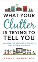 What Your Clutter Is Trying to Tell You - Uncover the Message in the Mess and Reclaim Your Life (Richardson Kerri)(Paperback)