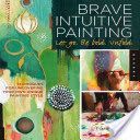 Brave Intuitive Painting - Let Go, be Bold, Unfold - Techniques for Uncovering Your Own Unique Painting Style (Bowley Flora S.)(Paperback)