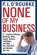 None of My Business - P.J. Explains Money, Banking, Debt, Equity, Assets, Liabilities and Why He's Not Rich and Neither Are You (O'Rourke P. J.)(Paperback / softback)