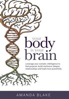 Your Body Is Your Brain: Leverage Your Somatic Intelligence to Find Purpose, Build Resilience, Deepen Relationships and Lead More Powerfully (Blake Amanda)(Pevná vazba)