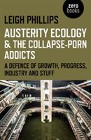 Austerity Ecology & the Collapse-Porn Addicts - A Defence of Growth, Progress, Industry and Stuff (Phillips Leigh)(Paperback)