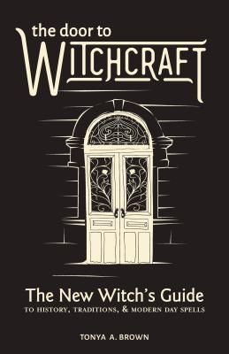 The Door to Witchcraft: A New Witch's Guide to History, Traditions, and Modern-Day Spells (Brown Tonya A.)(Paperback)