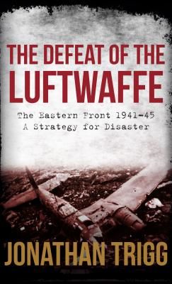 Defeat of the Luftwaffe - The Eastern Front 1941-45, A Strategy for Disaster (Trigg Jonathan)(Paperback / softback)