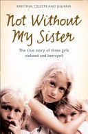 Not without My Sister - The True Story of Three Girls Violated and Betrayed by Those They Trusted (Jones Kristina)(Paperback)