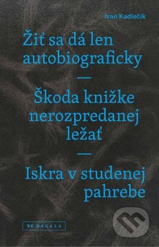 Žiť sa dá len autobiograficky / Škoda knižke nerozpredanej ležať / Iskra v studenej pahrebe - Ivan Kadlečík