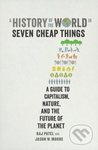 A History of the World in Seven Cheap Things - Raj Patel, Jason W. Moore