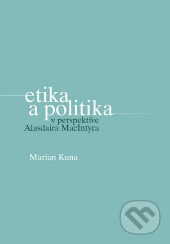 Etika a politika v perspektíve Alasdaira MacIntyra - Marian Kuna