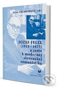 Jozef Felix (1913-1977) a cesta k modernej slovenskej romanistike - Jana Truhlářová