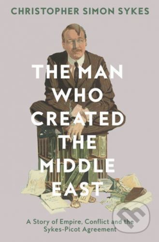 The Man Who Created the Middle East - Christopher Simon Sykes