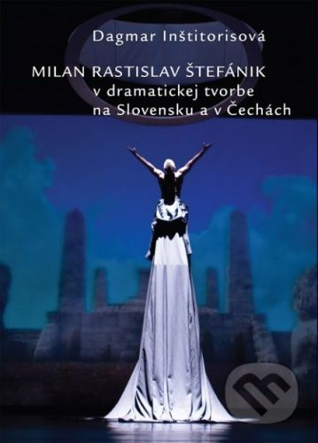 Milan Rastislav Štefánik v dramatickej tvorbe na Slovensku a v Čechách - Dagmar Inštitorisová